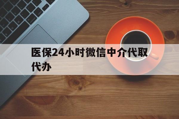 商丘医保24小时微信中介代取代办(医保24小时微信中介代取代办可靠吗)