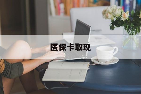 商丘医保卡取现(医保卡取现金去哪里取)