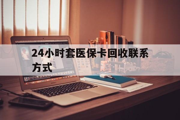 商丘24小时套医保卡回收联系方式(24小时套医保卡回收联系方式中介)