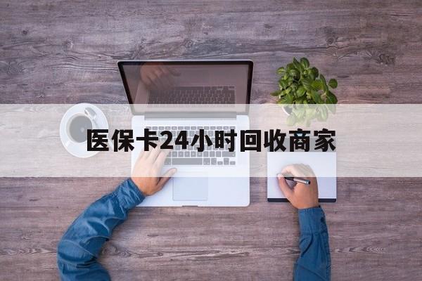 商丘医保卡24小时回收商家(医保卡回收电话)