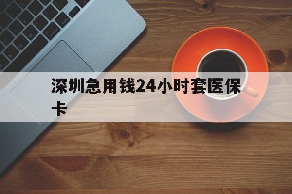 商丘深圳急用钱24小时套医保卡(深圳在线套医保卡联系方式)