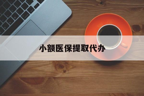 商丘小额医保提取代办(小额医保提取代办流程)