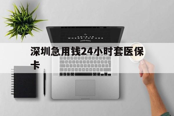商丘深圳急用钱24小时套医保卡(深圳24小时套社保卡)