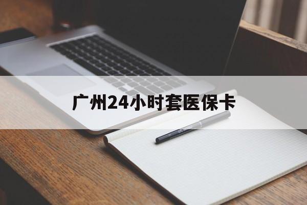 商丘广州24小时套医保卡(广州收医保卡)