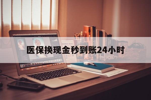 商丘医保换现金秒到账24小时(医保换现金秒到账24小时没到账)
