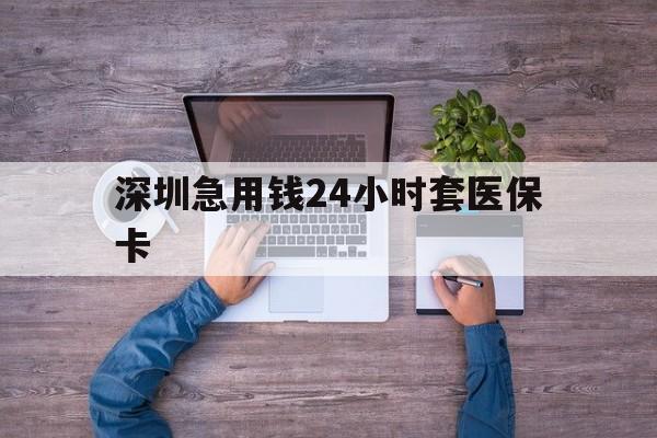 商丘深圳急用钱24小时套医保卡(深圳医保24小时在线咨询)
