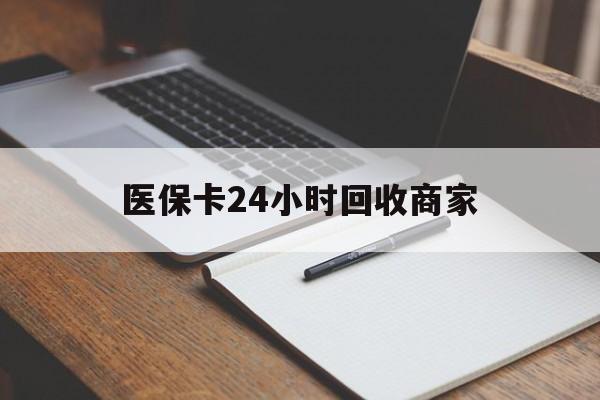 商丘医保卡24小时回收商家(医保卡24小时回收商家会知道吗)