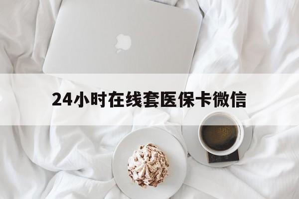 商丘24小时在线套医保卡微信(24小时在线套医保卡微信能用吗)