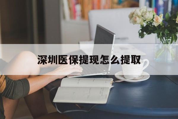 商丘深圳医保提现怎么提取(深圳医保提现怎么提取不了)