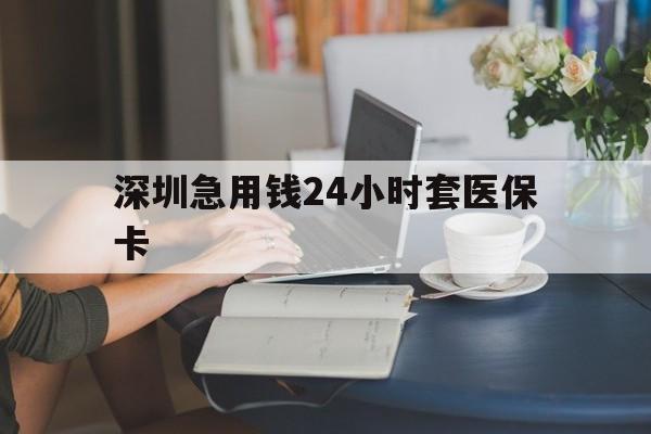 商丘深圳急用钱24小时套医保卡(深圳医保卡提取现金方法)