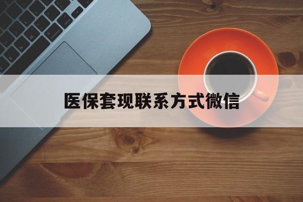 商丘医保套现联系方式微信(医保卡提现套取微信)