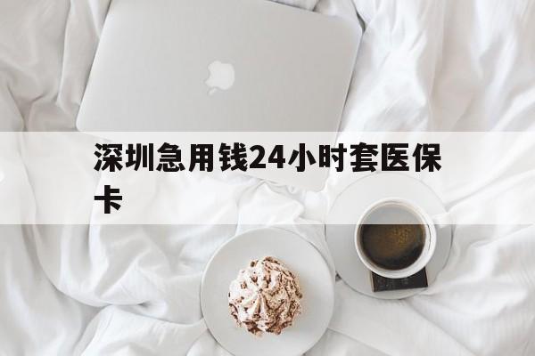 商丘深圳急用钱24小时套医保卡(急用钱哪里能刷医保卡)