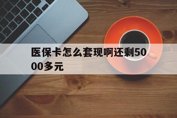 商丘医保卡怎么套现啊还剩5000多元(医保卡咋套现)