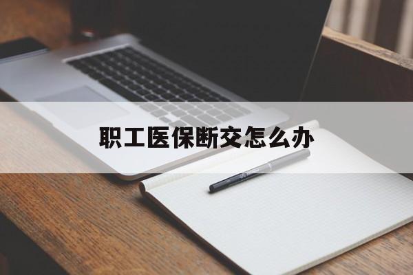 商丘职工医保断交怎么办(职工医保断交怎么办能报销吗)